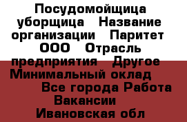 Посудомойщица-уборщица › Название организации ­ Паритет, ООО › Отрасль предприятия ­ Другое › Минимальный оклад ­ 23 000 - Все города Работа » Вакансии   . Ивановская обл.